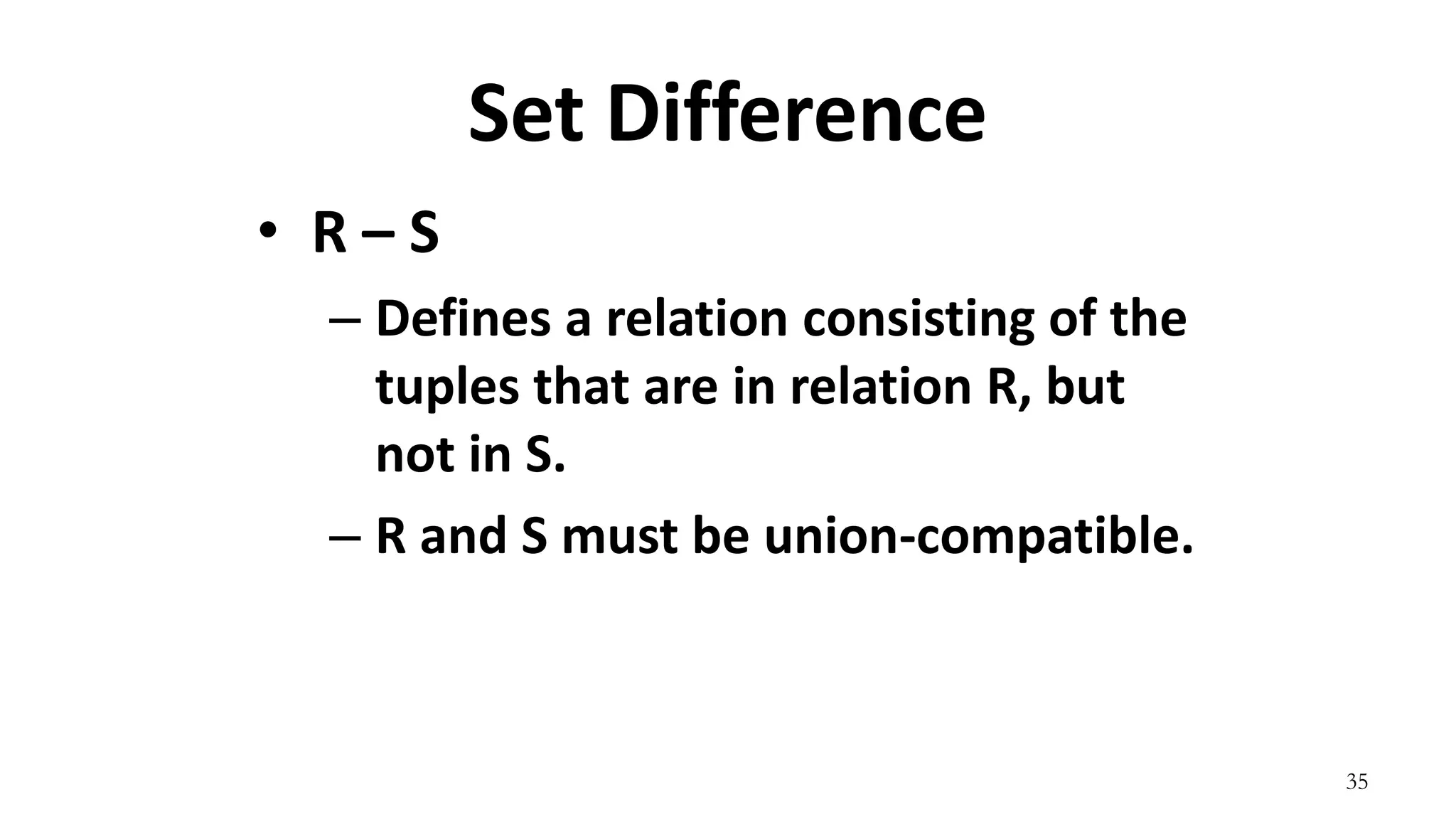 35
Set Difference
• R – S
– Defines a relation consisting of the
tuples that are in relation R, but
not in S.
– R and S must be union-compatible.
 