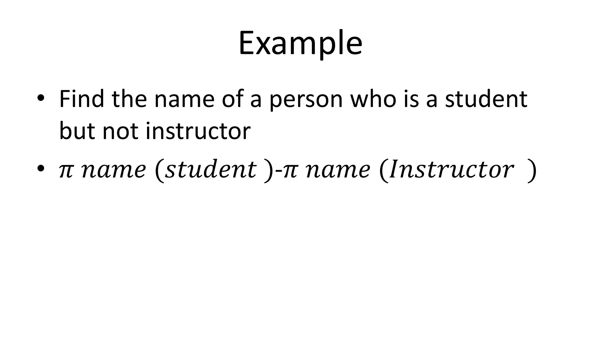 Example
• Find the name of a person who is a student
but not instructor
• 𝜋 𝑛𝑎𝑚𝑒 (𝑠𝑡𝑢𝑑𝑒𝑛𝑡 )-𝜋 𝑛𝑎𝑚𝑒 (𝐼𝑛𝑠𝑡𝑟𝑢𝑐𝑡𝑜𝑟 )
 