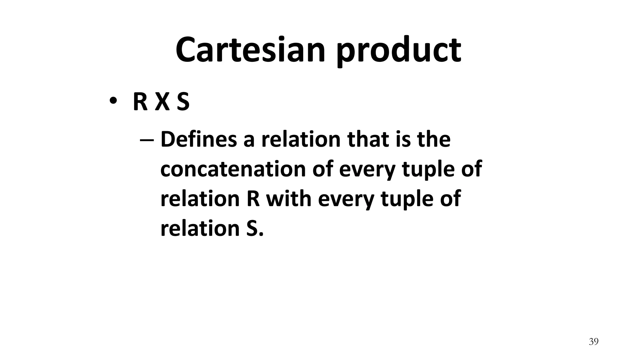 39
Cartesian product
• R X S
– Defines a relation that is the
concatenation of every tuple of
relation R with every tuple of
relation S.
 