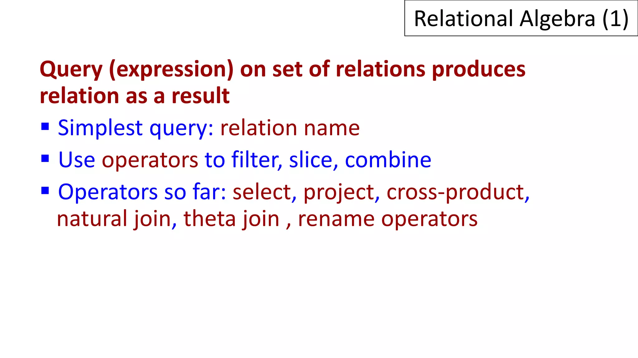 Relational Algebra (1)
Query (expression) on set of relations produces
relation as a result
 Simplest query: relation name
 Use operators to filter, slice, combine
 Operators so far: select, project, cross-product,
natural join, theta join , rename operators
 