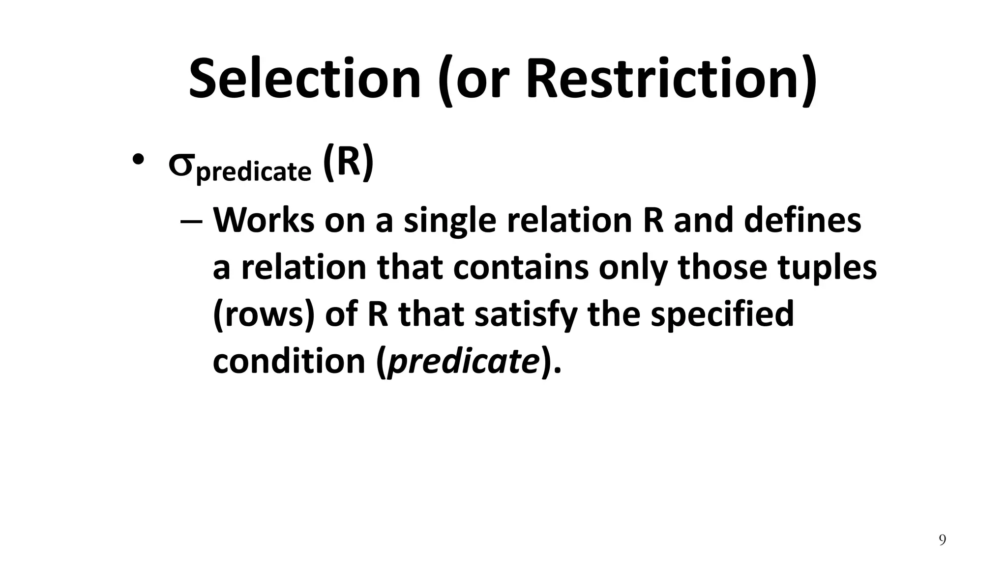9
Selection (or Restriction)
• predicate (R)
– Works on a single relation R and defines
a relation that contains only those tuples
(rows) of R that satisfy the specified
condition (predicate).
 