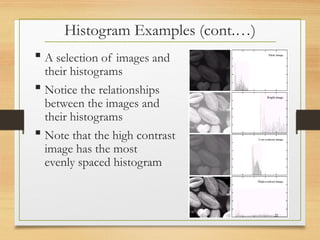Histogram Examples (cont.…)
 A selection of images and
their histograms
 Notice the relationships
between the images and
their histograms
 Note that the high contrast
image has the most
evenly spaced histogram
21
 