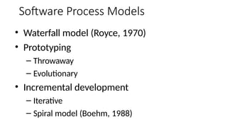 Software Process Models
• Waterfall model (Royce, 1970)
• Prototyping
– Throwaway
– Evolutionary
• Incremental development
– Iterative
– Spiral model (Boehm, 1988)
 