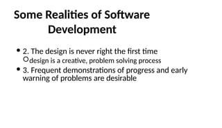 Some Realities of Software
Development
 2. The design is never right the first time
design is a creative, problem solving process
 3. Frequent demonstrations of progress and early
warning of problems are desirable
 