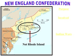 Purpose Unite against a common enemy. Involved   Massachusetts Connecticut but not Rhode Island Democratic growth Indian Wars   Pequot War, 1644 King Philip’s War, 1675 Confederation dissolves once wars end. Not Rhode Island NEW ENGLAND CONFEDERATION 