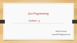 Java Programming
Manish Kumar
(manish87it@gmail.com)
Lecture- 3
 