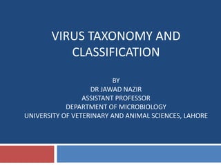 VIRUS TAXONOMY AND
CLASSIFICATION
BY
DR JAWAD NAZIR
ASSISTANT PROFESSOR
DEPARTMENT OF MICROBIOLOGY
UNIVERSITY OF VETERINARY AND ANIMAL SCIENCES, LAHORE
 