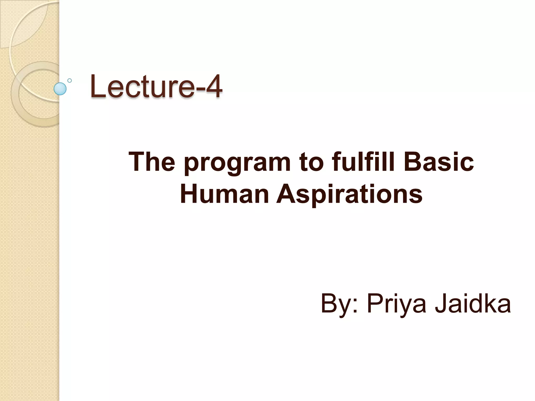 Lecture-4The program to fulfill Basic Human Aspirations By: PriyaJaidka