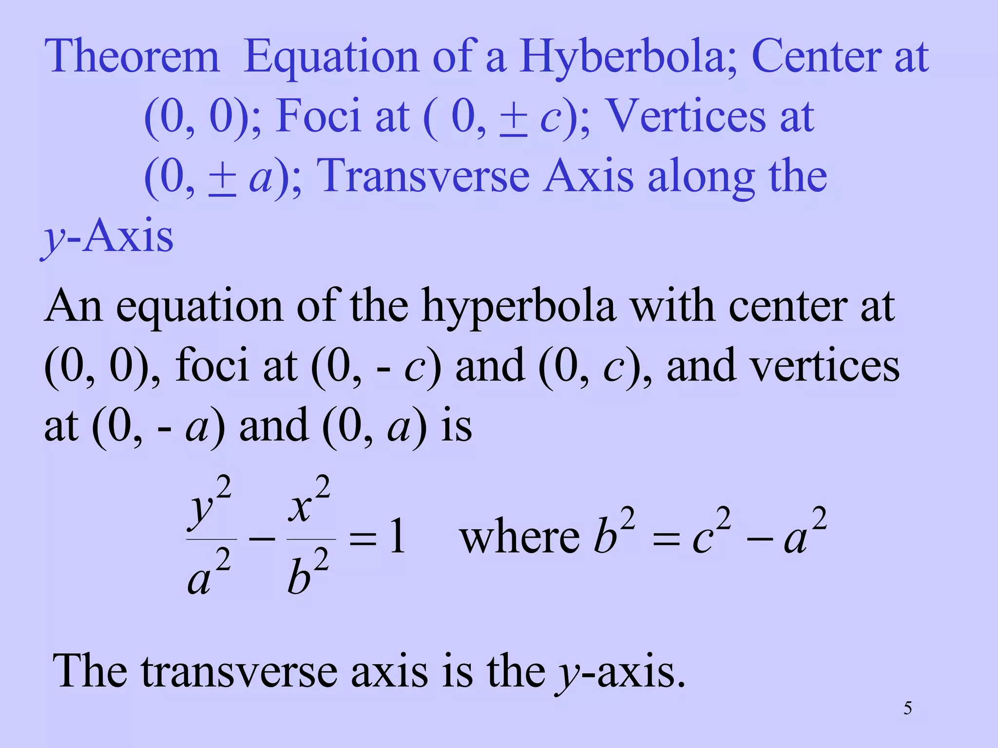 Theorem Equation of a Hyberbola; Center at  (0, 0); Foci at ( 0,  +   c ); Vertices at  (0,  +   a ); Transverse Axis along the  y -Axis An equation of the hyperbola with center at (0, 0), foci at (0, -  c ) and (0,  c ), and vertices at (0, -  a ) and (0,  a ) is The transverse axis is the  y -axis. 