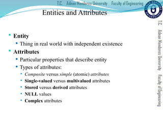 Entities and Attributes
 Entity
 Thing in real world with independent existence
 Attributes
 Particular properties that describe entity
 Types of attributes:
 Composite versus simple (atomic) attributes
 Single-valued versus multivalued attributes
 Stored versus derived attributes
 NULL values
 Complex attributes
 