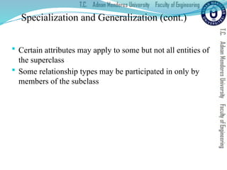 Specialization and Generalization (cont.)
 Certain attributes may apply to some but not all entities of
the superclass
 Some relationship types may be participated in only by
members of the subclass
 