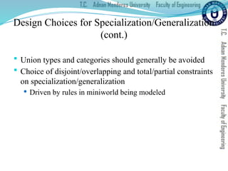 Design Choices for Specialization/Generalization
(cont.)
 Union types and categories should generally be avoided
 Choice of disjoint/overlapping and total/partial constraints
on specialization/generalization
 Driven by rules in miniworld being modeled
 