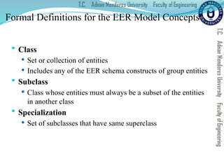 Formal Definitions for the EER Model Concepts
 Class
 Set or collection of entities
 Includes any of the EER schema constructs of group entities
 Subclass
 Class whose entities must always be a subset of the entities
in another class
 Specialization
 Set of subclasses that have same superclass
 