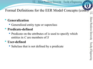 Formal Definitions for the EER Model Concepts (cont.)
 Generalization
 Generalized entity type or superclass
 Predicate-defined
 Predicate on the attributes of is used to specify which
entities in C are members of S
 User-defined
 Subclass that is not defined by a predicate
 