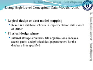 Using High-Level Conceptual Data Models (cont.)
 Logical design or data model mapping
 Result is a database schema in implementation data model
of DBMS
 Physical design phase
 Internal storage structures, file organizations, indexes,
access paths, and physical design parameters for the
database files specified
 