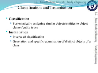 Classification and Instantiation
 Classification
 Systematically assigning similar objects/entities to object
classes/entity types
 Instantiation
 Inverse of classification
 Generation and specific examination of distinct objects of a
class
 