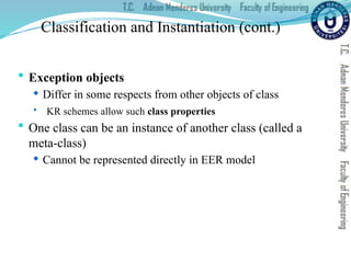 Classification and Instantiation (cont.)
 Exception objects
 Differ in some respects from other objects of class
 KR schemes allow such class properties
 One class can be an instance of another class (called a
meta-class)
 Cannot be represented directly in EER model
 
