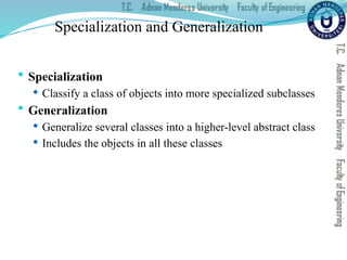 Specialization and Generalization
 Specialization
 Classify a class of objects into more specialized subclasses
 Generalization
 Generalize several classes into a higher-level abstract class
 Includes the objects in all these classes
 