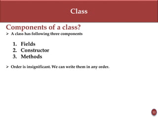 Class
Components of a class?
 A class has following three components
1. Fields
2. Constructor
3. Methods
 Order is insignificant. We can write them in any order.
11
 