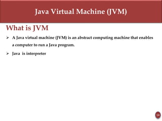 Java Virtual Machine (JVM)
What is JVM
 A Java virtual machine (JVM) is an abstract computing machine that enables
a computer to run a Java program.
 Java is interpreter
14
 