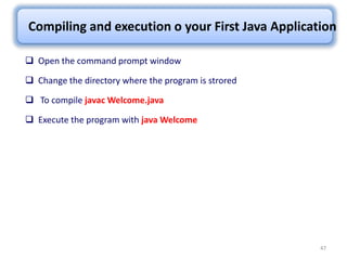 47
Compiling and execution o your First Java Application
 Open the command prompt window
 Change the directory where the program is strored
 To compile javac Welcome.java
 Execute the program with java Welcome
 