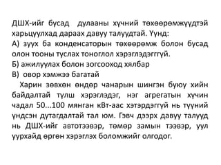 ДШХ-ийг бусад дулааны хүчний төхөөрөмжүүдтэй
харьцуулхад дараах давуу талуудтай. Үүнд:
А) зуух ба конденсаторын төхөөрөмж болон бусад
олон тооны туслах тоноглол хэрэглэдэгггүй.
Б) ажилуулах болон зогсооход хялбар
В) овор хэмжээ багатай
Харин зөвхөн өндөр чанарын шингэн буюу хийн
байдалтай түлш хэрэглэдэг, нэг агрегатын хүчин
чадал 50...100 мянган кВт-аас хэтэрдэггүй нь түүний
үндсэн дутагдалтай тал юм. Гэвч дээрх давуу талууд
нь ДШХ-ийг автотээвэр, төмөр замын тээвэр, уул
уурхайд өргөн хэрэглэх боломжийг олгодог.
 