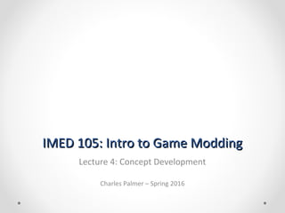 IMED 105: Intro to Game ModdingIMED 105: Intro to Game Modding
Lecture 4: Concept Development
Charles Palmer – Spring 2016
 