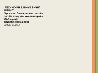 ТЕХНИКИЙН БАРИМТ БИЧИГ
ШРИФТ
5-р хэсэг: Латин цагаан толгойн
тоо ба тэмдгийн компьютерийн
CAD шрифт
MNS ISO 3098-5:2004
Албан хэвлэл
 