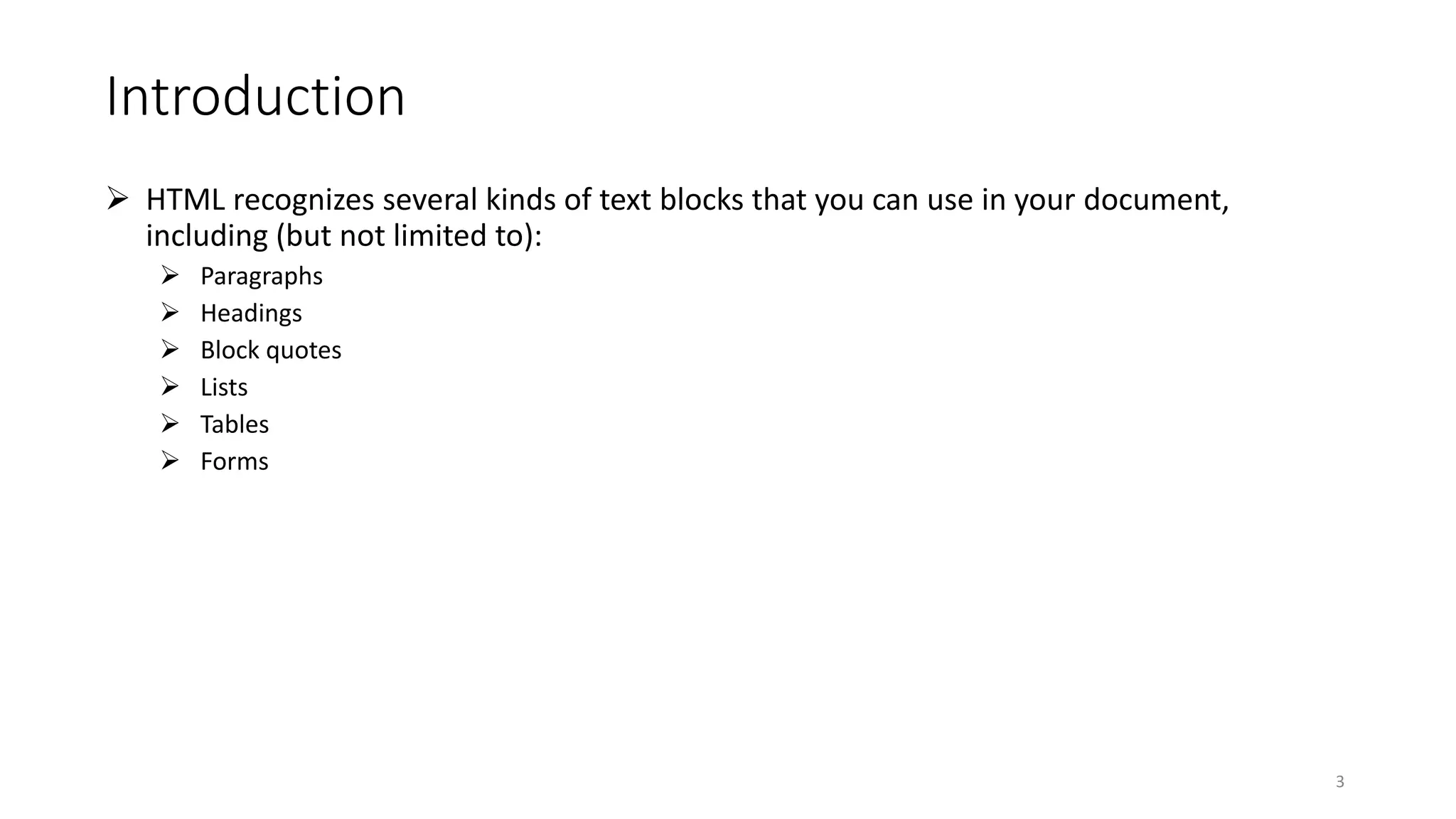 Introduction
 HTML recognizes several kinds of text blocks that you can use in your document,
including (but not limited to):
 Paragraphs
 Headings
 Block quotes
 Lists
 Tables
 Forms
3
 