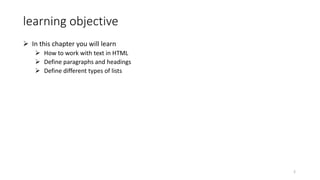 learning objective
 In this chapter you will learn
 How to work with text in HTML
 Define paragraphs and headings
 Define different types of lists
2
 