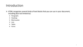 Introduction
 HTML recognizes several kinds of text blocks that you can use in your document,
including (but not limited to):
 Paragraphs
 Headings
 Block quotes
 Lists
 Tables
 Forms
3
 
