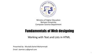 Fundamentals of Web designing
Ministry of Higher Education
Bamyan University
Computer Science Department
1
Presented by : Mustafa Kamel Mohammadi
Email : bamian.cs@gmail.com
Working with Text and Lists in HTML
 