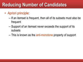 Reducing Number of Candidates
• Apriori principle:
– If an itemset is frequent, then all of its subsets must also be
frequent
– Support of an itemset never exceeds the support of its
subsets
– This is known as the anti-monotone property of support
 