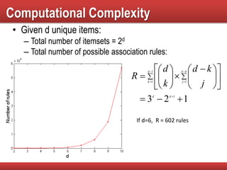 Computational Complexity
• Given d unique items:
– Total number of itemsets = 2d
– Total number of possible association rules:
123 1
1
1 1












 












 
dd
d
k
kd
j
j
kd
k
d
R
If d=6, R = 602 rules
 