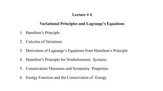 Lecture # 4
Variational Principles and Lagrange’s Equations
1. Hamilton’s Principle
2. Calculus of Variations
3. Derivation of Lagrange’s Equations from Hamilton’s Principle
4. Hamilton’s Principle for Nonholonomic Systems
5. Conservation Theorems and Symmetry Properties
6. Energy Function and the Conservation of Energy
 