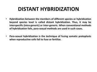 DISTANT HYBRIDIZATION
• Hybridization between the members of different species or hybridization
beyond species level is ca...