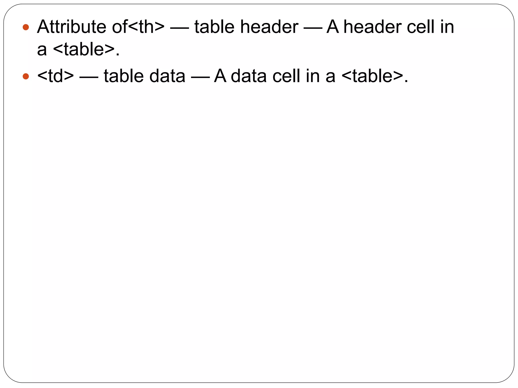  Attribute of<th> — table header — A header cell in
a <table>.
 <td> — table data — A data cell in a <table>.
 