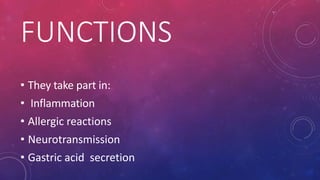 FUNCTIONS
• They take part in:
• Inflammation
• Allergic reactions
• Neurotransmission
• Gastric acid secretion
 