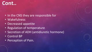Cont..
• In the CNS they are responsible for
• Wakefulness
• Decreased appetite
• Regulation of temperature
• Secretion of ADH (antidiuretic hormone)
• Control BP
• Perception of Pain.
 