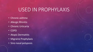 USED IN PROPHYLAXIS
• Chronic asthma
• Allergic Rhinitis
• Chronic Urticaria
• COPD
• Atopic Dermatitis
• Migraine Prophylaxis
• Sino nasal polyposis
 