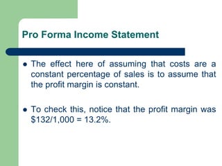 Pro Forma Income Statement
⚫ The effect here of assuming that costs are a
constant percentage of sales is to assume that
the profit margin is constant.
⚫ To check this, notice that the profit margin was
$132/1,000 = 13.2%.
 