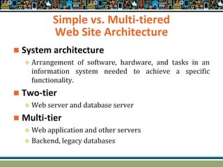 Simple vs. Multi-tiered
Web Site Architecture
 System architecture
 Arrangement of software, hardware, and tasks in an
information system needed to achieve a specific
functionality.
 Two-tier
 Web server and database server
 Multi-tier
 Web application and other servers
 Backend, legacy databases
 