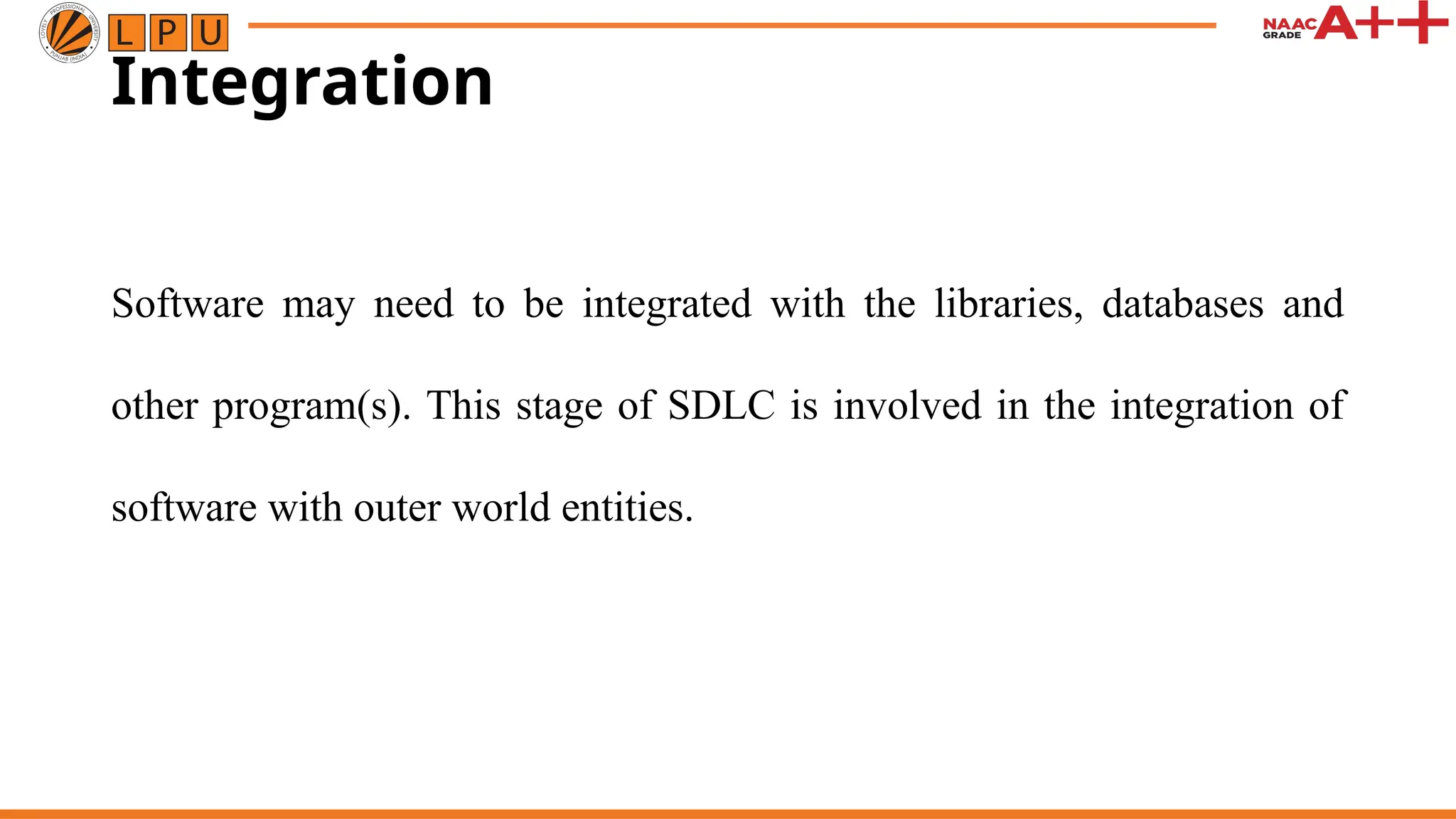 Integration
Software may need to be integrated with the libraries, databases and
other program(s). This stage of SDLC is involved in the integration of
software with outer world entities.
 