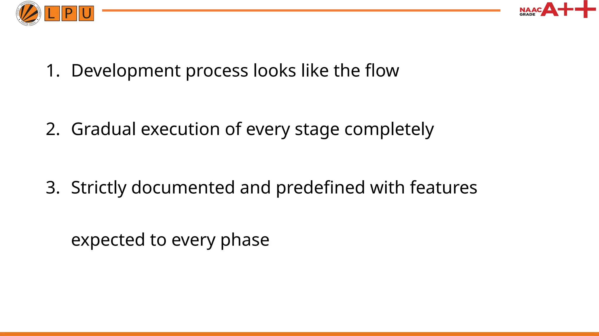 1. Development process looks like the flow
2. Gradual execution of every stage completely
3. Strictly documented and predefined with features
expected to every phase
 