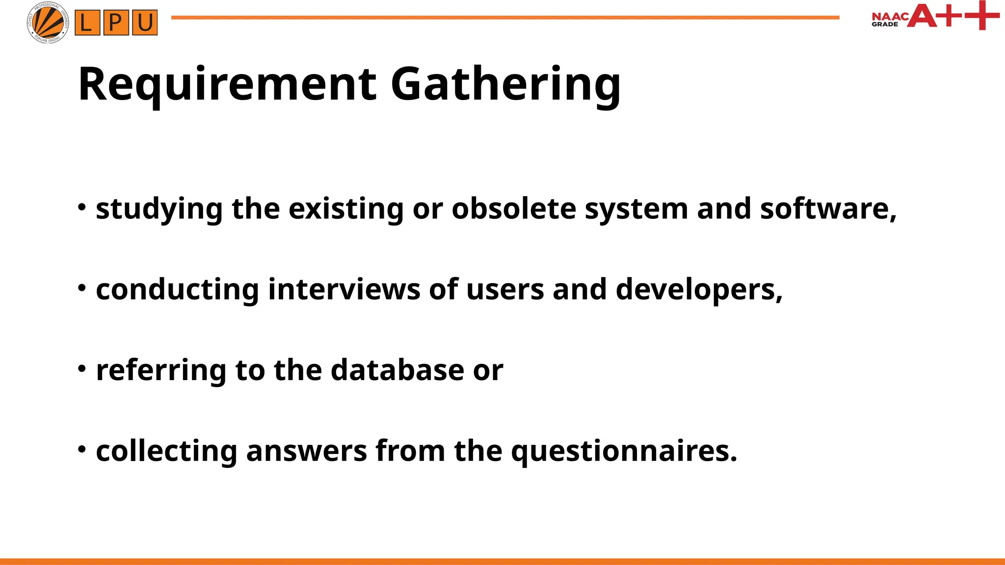 Requirement Gathering
• studying the existing or obsolete system and software,
• conducting interviews of users and developers,
• referring to the database or
• collecting answers from the questionnaires.
 