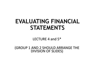 EVALUATING FINANCIAL
STATEMENTS
LECTURE 4 and 5*
(GROUP 1 AND 2 SHOULD ARRANGE THE
DIVISION OF SLIDES)
 