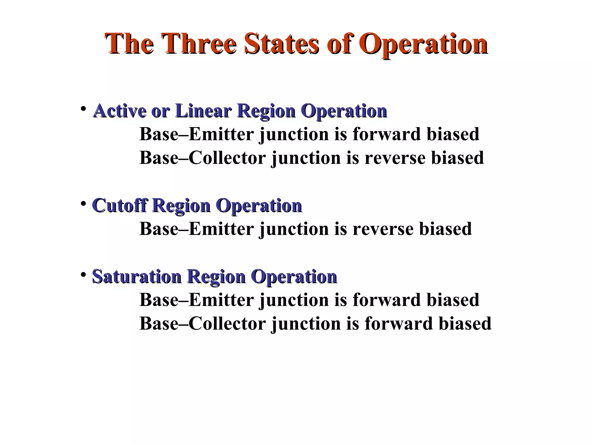 The Three States of OperationThe Three States of Operation
• Active or Linear Region OperationActive or Linear Region Operation
Base–Emitter junction is forward biased
Base–Collector junction is reverse biased
• Cutoff Region OperationCutoff Region Operation
Base–Emitter junction is reverse biased
• Saturation Region OperationSaturation Region Operation
Base–Emitter junction is forward biased
Base–Collector junction is forward biased
 