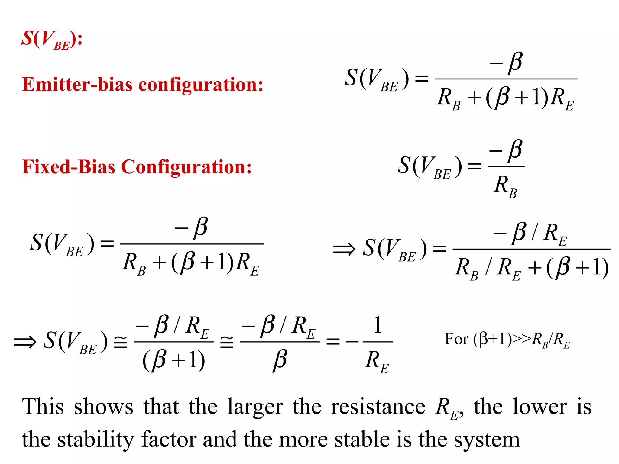 S(VBE):
EB
BE
RR
VS
)1(
)(
++
−
=
β
β
Emitter-bias configuration:
Fixed-Bias Configuration:
B
BE
R
VS
β−
=)(
EB
BE
RR
VS
)1(
)(
++
−
=
β
β
)1(/
/
)(
++
−
=⇒
β
β
EB
E
BE
RR
R
VS
E
EE
BE
R
RR
VS
1/
)1(
/
)( −=
−
≅
+
−
≅⇒
β
β
β
β For (β+1)>>RB/RE
This shows that the larger the resistance RE, the lower is
the stability factor and the more stable is the system
 