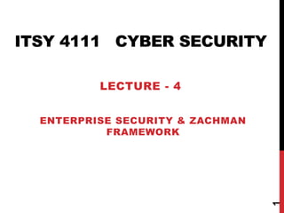 ITSY 4111 CYBER SECURITY
ENTERPRISE SECURITY & ZACHMAN
FRAMEWORK
1
LECTURE - 4
 