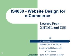 IS4 030 - Website Design for e-Commerce  By  SMIEEE, SMACM, MACS E-mail:  [email_address] Room: P7919 Consultation Hours: 4:30 - 6:30pm Monday Lecture Four –XHTML and CSS   
